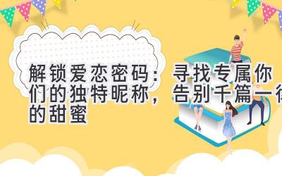 解锁爱恋密码:寻找专属你们的独特昵称,告别千篇一律的甜蜜