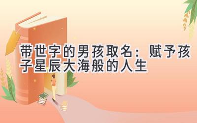  带世字的男孩取名：赋予孩子星辰大海般的人生 