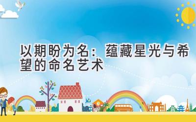 以期盼为名:蕴藏星光与希望的命名艺术