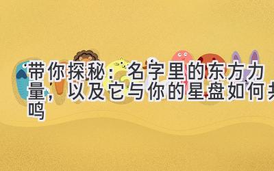  带你探秘：名字里的东方力量，以及它与你的星盘如何共鸣 