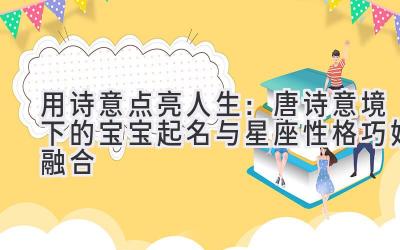用诗意点亮人生:唐诗意境下的宝宝起名与星座性格巧妙融合