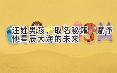 汪姓男孩,取名秘籍:赋予他星辰大海的未来