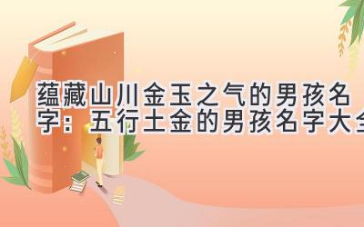 蕴藏山川金玉之气的男孩名字:五行土金的男孩名字大全