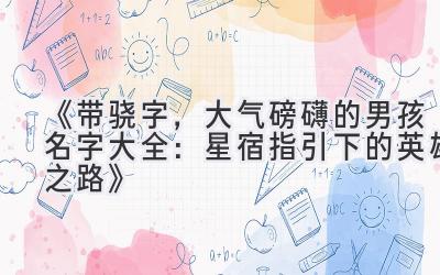 《带骁字,大气磅礴的男孩名字大全:星宿指引下的英雄之路》