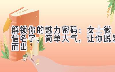   解锁你的魅力密码：女士微信名字，简单大气，让你脱颖而出 