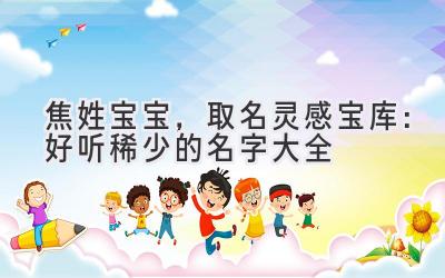  焦姓宝宝，取名灵感宝库：好听稀少的名字大全 