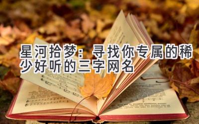   星河拾梦：寻找你专属的稀少好听的三字网名 