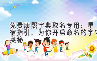 免费康熙字典取名专用:星宿指引,为你开启命名的宇宙奥秘