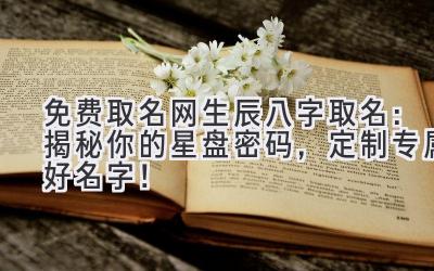 免费取名网生辰八字取名:揭秘你的星盘密码,定制专属好名字!