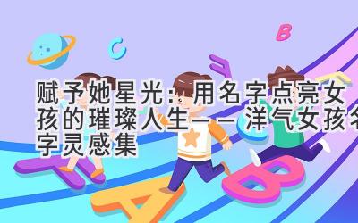 赋予她星光:用名字点亮女孩的璀璨人生——洋气女孩名字灵感集