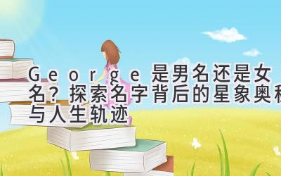 George是男名还是女名?探索名字背后的星象奥秘与人生轨迹