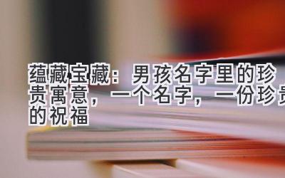 蕴藏宝藏:男孩名字里的珍贵寓意,一个名字,一份珍贵的祝福