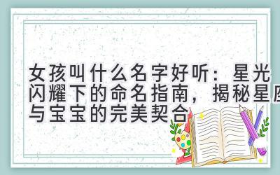 女孩叫什么名字好听:星光闪耀下的命名指南,揭秘星座与宝宝的完美契合