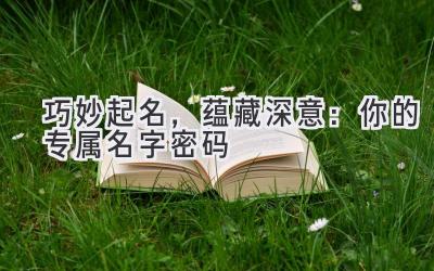 巧妙起名,蕴藏深意:你的专属名字密码