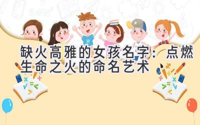 缺火高雅的女孩名字:点燃生命之火的命名艺术