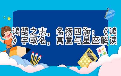   鸿鹄之志，名扬四海：《鸿》字取名，寓意与星座解读 