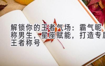 解锁你的王者气场:霸气昵称男生,星座赋能,打造专属王者称号