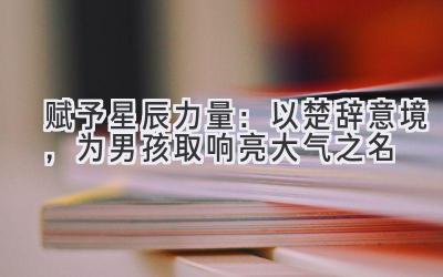 赋予星辰力量:以楚辞意境,为男孩取响亮大气之名