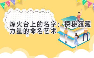  烽火台上的名字：探秘蕴藏力量的命名艺术 