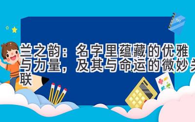  兰之韵：名字里蕴藏的优雅与力量，及其与命运的微妙关联 