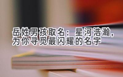  岳姓男孩取名：星河浩瀚，为你寻觅最闪耀的名字 