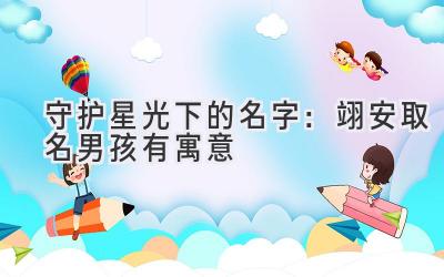  守护星光下的名字：翊安取名男孩有寓意 