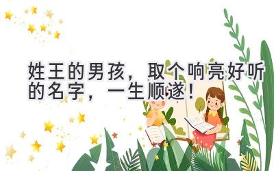 姓王的男孩，取个响亮好听的名字，一生顺遂！