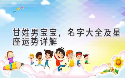  甘姓男宝宝，名字大全及星座运势详解 