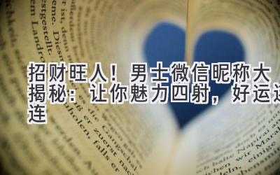   招财旺人！男士微信昵称大揭秘：让你魅力四射，好运连连 