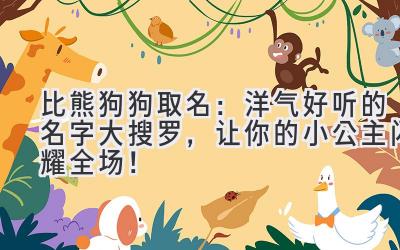 比熊狗狗取名:洋气好听的名字大搜罗,让你的小公主闪耀全场!