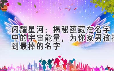 闪耀星河:揭秘蕴藏在名字中的宇宙能量,为你家男孩找到最棒的名字