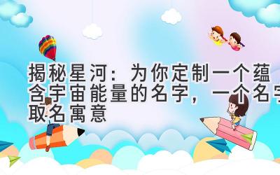 揭秘星河:为你定制一个蕴含宇宙能量的名字,一个名字取名寓意