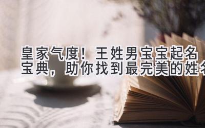   皇家气度！王姓男宝宝起名宝典，助你找到最完美的姓名 