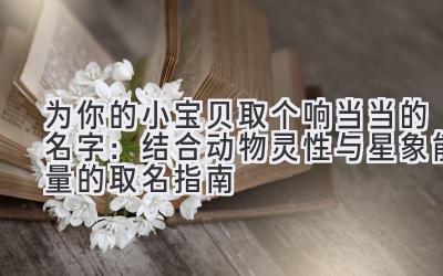 为你的小宝贝取个响当当的名字:结合动物灵性与星象能量的取名指南