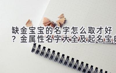 缺金宝宝的名字怎么取才好?金属性名字大全及起名宝典