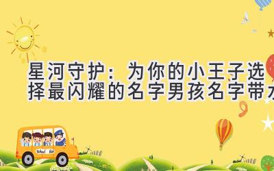 星河守护:为你的小王子选择最闪耀的名字(男孩名字带水)