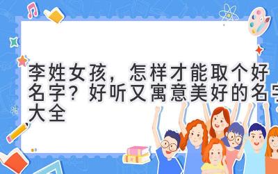 李姓女孩,怎样才能取个好名字?好听又寓意美好的名字大全