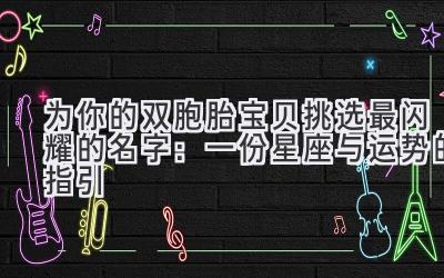  为你的双胞胎宝贝挑选最闪耀的名字：一份星座与运势的指引 