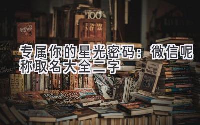 专属你的星光密码:微信呢称取名大全二字