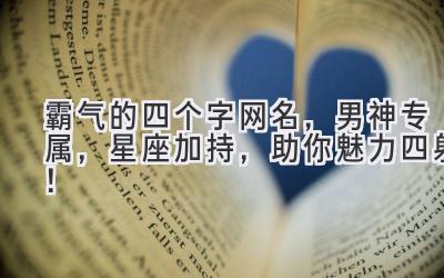霸气的四个字网名,男神专属,星座加持,助你魅力四射!