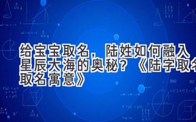   给宝宝取名，陆姓如何融入星辰大海的奥秘？《陆字取名取名寓意》 
