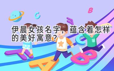 伊晨女孩名字,蕴含着怎样的美好寓意?