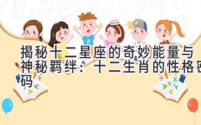 揭秘十二星座的奇妙能量与神秘羁绊:十二生肖的性格密码
