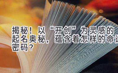 揭秘!以“开创”为灵感的起名奥秘,蕴含着怎样的命运密码?