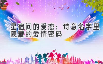   星宿间的爱恋：诗意名字里隐藏的爱情密码 