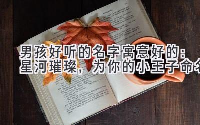 男孩好听的名字寓意好的:星河璀璨,为你的小王子命名