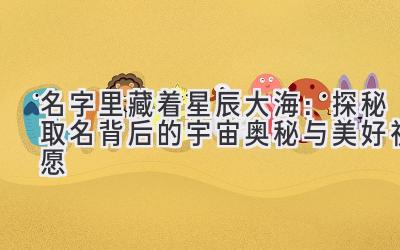   名字里藏着星辰大海：探秘取名背后的宇宙奥秘与美好祝愿 