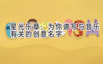   星光乐章：为你谱写与音乐有关的创意名字 