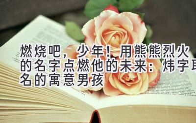 燃烧吧,少年!用熊熊烈火的名字点燃他的未来:炜字取名的寓意男孩