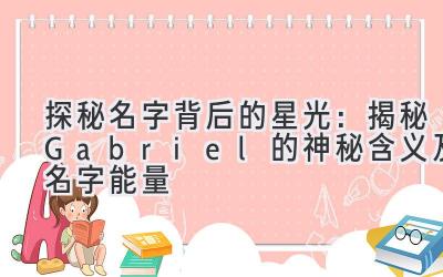 探秘名字背后的星光:揭秘Gabriel的神秘含义及名字能量